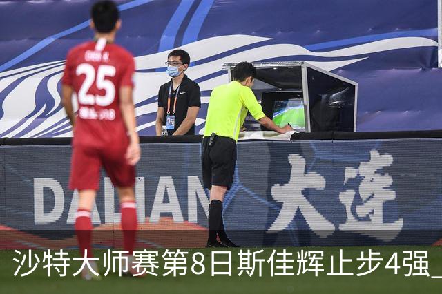 沙特大师赛第8日斯佳辉止步4强 小特马叔将争冠
