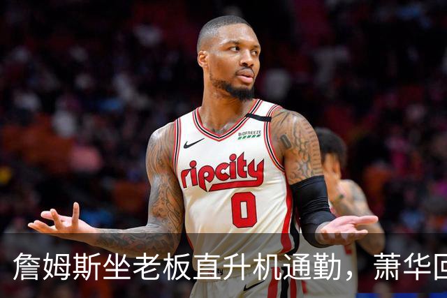 詹姆斯坐老板直升机通勤，萧华回应：完全没问题